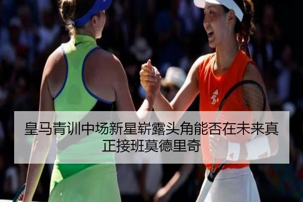 皇马青训中场新星崭露头角能否在未来真正接班莫德里奇