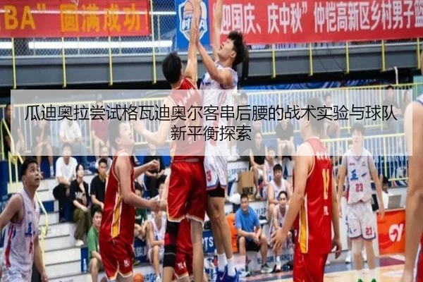 瓜迪奥拉尝试格瓦迪奥尔客串后腰的战术实验与球队新平衡探索
