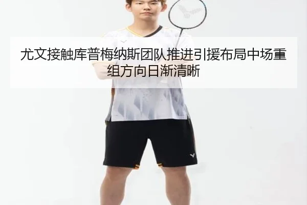 尤文接触库普梅纳斯团队推进引援布局中场重组方向日渐清晰