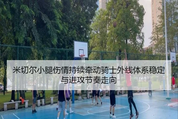 米切尔小腿伤情持续牵动骑士外线体系稳定与进攻节奏走向