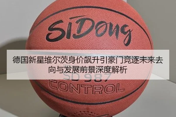德国新星维尔茨身价飙升引豪门竞逐未来去向与发展前景深度解析