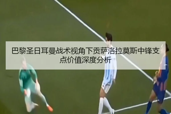 巴黎圣日耳曼战术视角下贡萨洛拉莫斯中锋支点价值深度分析