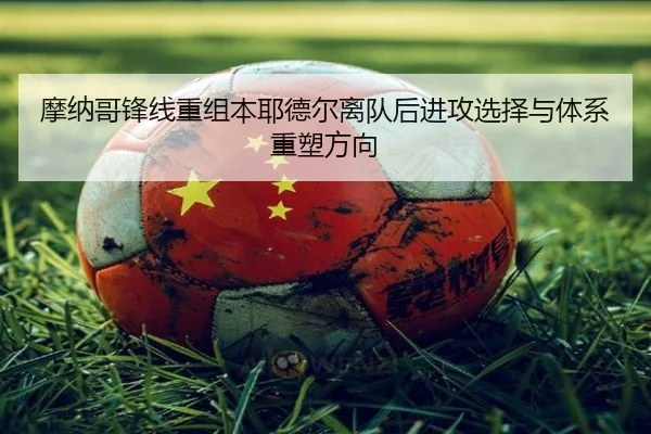 摩纳哥锋线重组本耶德尔离队后进攻选择与体系重塑方向