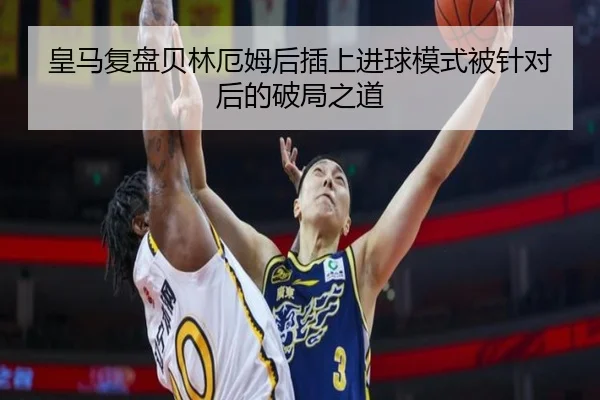 皇马复盘贝林厄姆后插上进球模式被针对后的破局之道