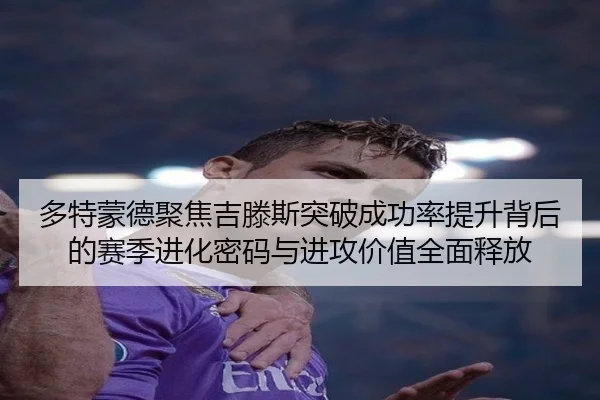 多特蒙德聚焦吉滕斯突破成功率提升背后的赛季进化密码与进攻价值全面释放