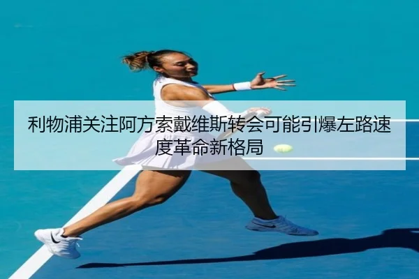 利物浦关注阿方索戴维斯转会可能引爆左路速度革命新格局