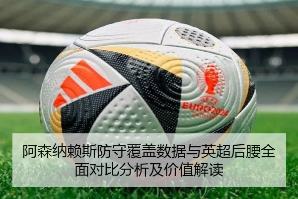 阿森纳赖斯防守覆盖数据与英超后腰全面对比分析及价值解读