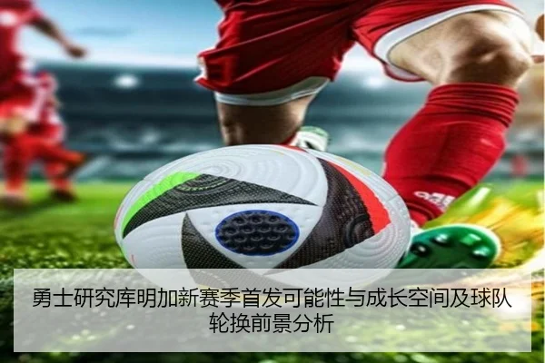 勇士研究库明加新赛季首发可能性与成长空间及球队轮换前景分析