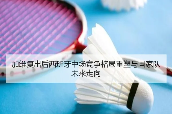 加维复出后西班牙中场竞争格局重塑与国家队未来走向