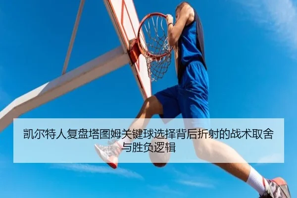 凯尔特人复盘塔图姆关键球选择背后折射的战术取舍与胜负逻辑