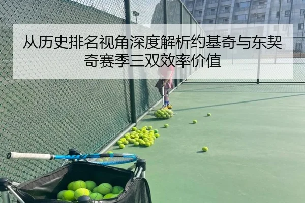 从历史排名视角深度解析约基奇与东契奇赛季三双效率价值