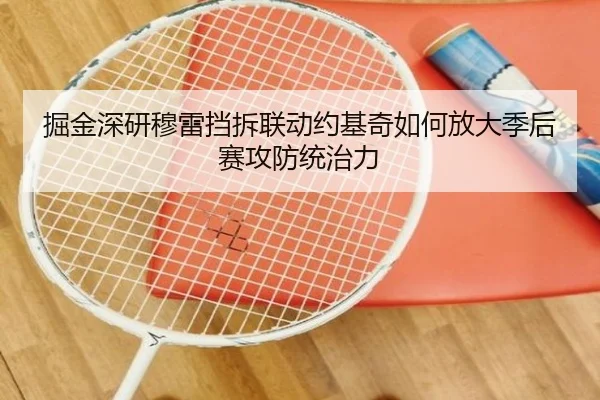 掘金深研穆雷挡拆联动约基奇如何放大季后赛攻防统治力