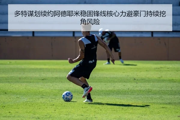 多特谋划续约阿德耶米稳固锋线核心力避豪门持续挖角风险