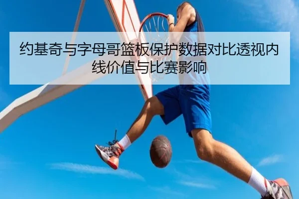约基奇与字母哥篮板保护数据对比透视内线价值与比赛影响